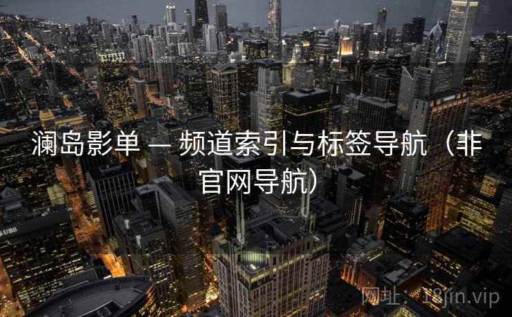 澜岛影单 — 频道索引与标签导航(非官网导航) 澜岛影单 — 频道索引与标签导航(非官网导航)