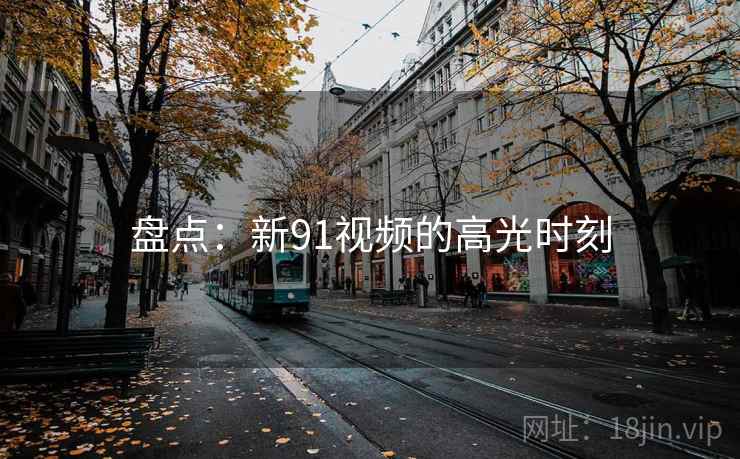 盘点:新91视频的高光时刻 盘点:新91视频的高光时刻