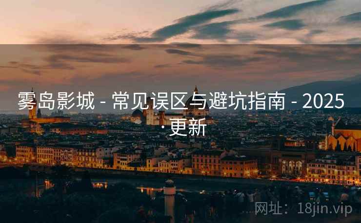 雾岛影城 - 常见误区与避坑指南 - 2025·更新 雾岛影城 - 常见误区与避坑指南 - 2025·更新