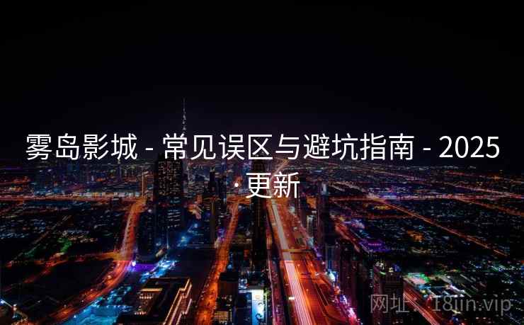 雾岛影城 - 常见误区与避坑指南 - 2025·更新 雾岛影城 - 常见误区与避坑指南 - 2025·更新