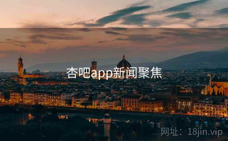 杏吧app新闻聚焦 杏吧app新闻聚焦