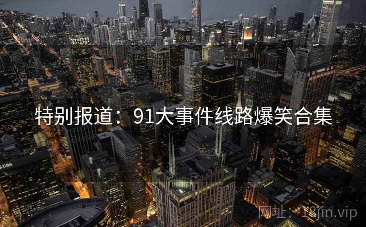 特别报道:91大事件线路爆笑合集 特别报道:91大事件线路爆笑合集