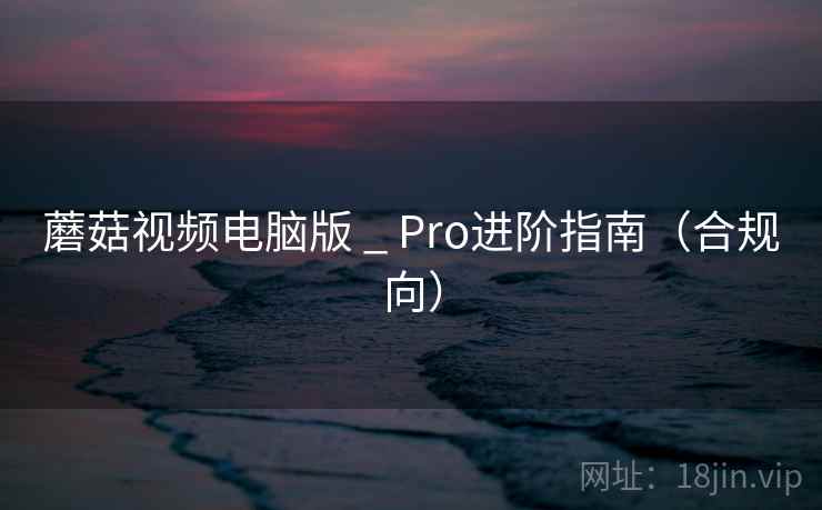 蘑菇视频电脑版 _ Pro进阶指南(合规向) 蘑菇视频电脑版 _ Pro进阶指南(合规向)