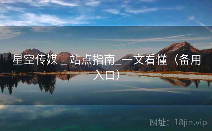 星空传媒 _ 站点指南_一文看懂(备用入口) 星空传媒 _ 站点指南_一文看懂(备用入口)