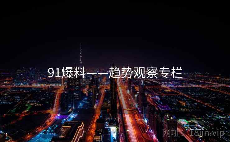 91爆料——趋势观察专栏 91爆料——趋势观察专栏