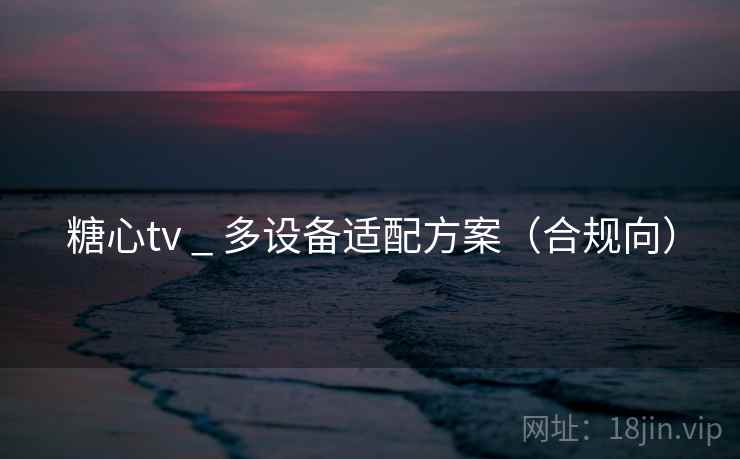 糖心tv _ 多设备适配方案(合规向) 糖心tv _ 多设备适配方案(合规向)