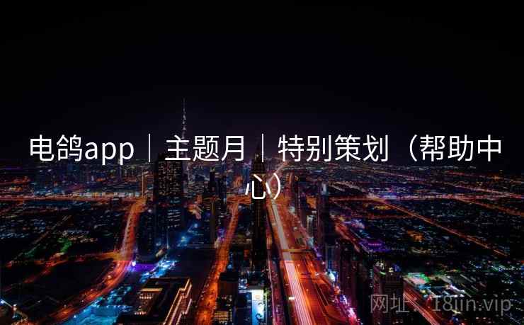 电鸽app｜主题月｜特别策划（帮助中心）