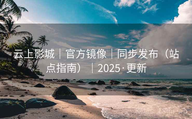 云上影城｜官方镜像｜同步发布（站点指南）｜2025·更新