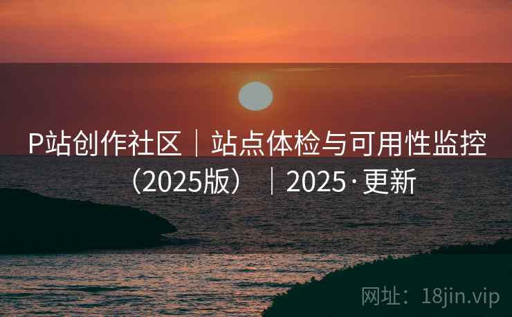 P站创作社区｜站点体检与可用性监控（2025版）｜2025·更新