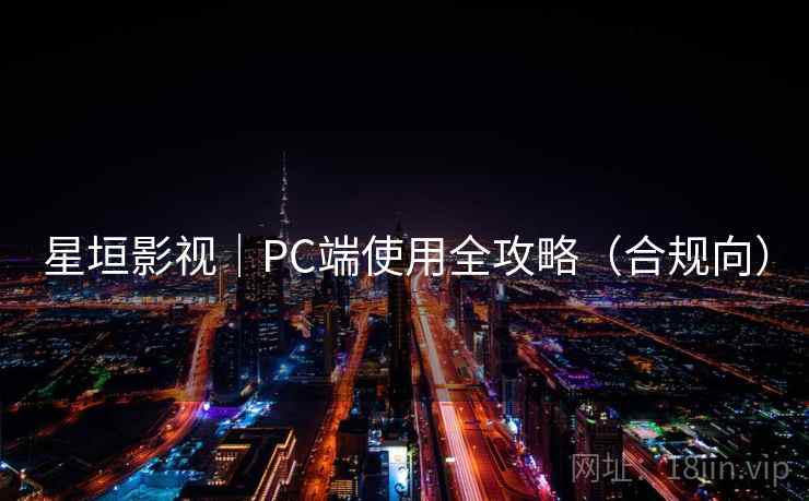 星垣影视|PC端使用全攻略(合规向) 星垣影视|PC端使用全攻略(合规向)