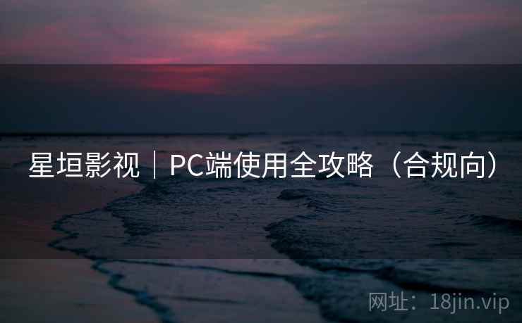 星垣影视|PC端使用全攻略(合规向) 星垣影视|PC端使用全攻略(合规向)